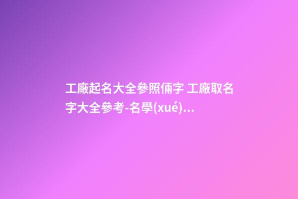 工廠起名大全參照倆字 工廠取名字大全參考-名學(xué)網(wǎng)-第1張-公司起名-玄機(jī)派